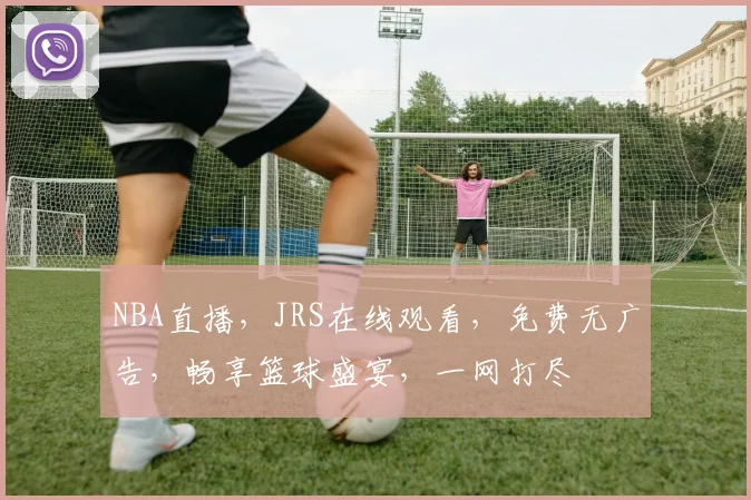 NBA直播，JRS在线观看，免费无广告，畅享篮球盛宴，一网打尽