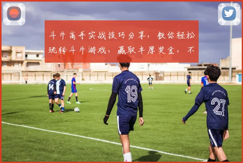 斗牛高手实战技巧分享，教你轻松玩转斗牛游戏，赢取丰厚奖金，不容错过