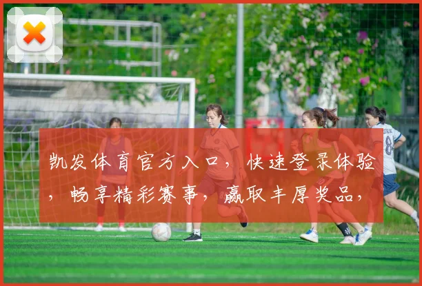 凯发体育官方入口，快速登录体验，畅享精彩赛事，赢取丰厚奖品，点击即达
