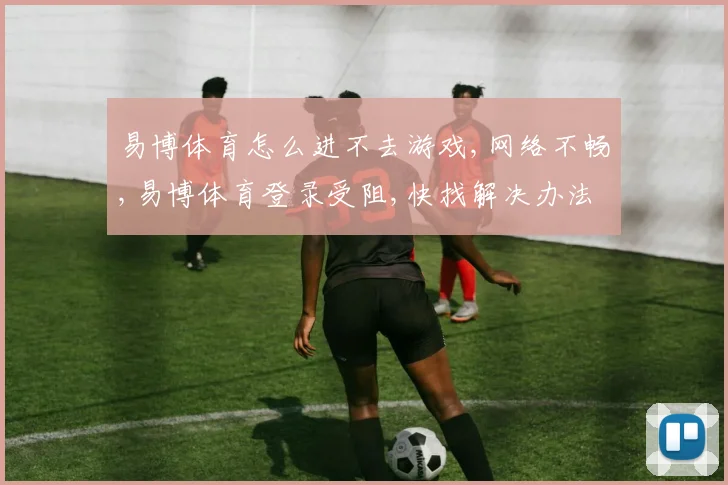 易博体育怎么进不去游戏,网络不畅,易博体育登录受阻,快找解决办法