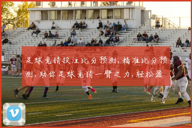 足球竞猜投注比分预测,精准比分预测,助你足球竞猜一臂之力,轻松盈利
