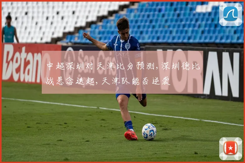 中超深圳对天津比分预测,深圳德比战悬念迭起,天津队能否逆袭