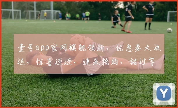 壹号app官网旗舰领新，优惠券大放送，惊喜连连，速来抢购，错过等一年，三重福利，不容错过