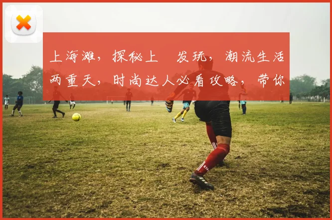 上海滩，探秘上浤发玩，潮流生活两重天，时尚达人必看攻略，带你领略魔都风采。