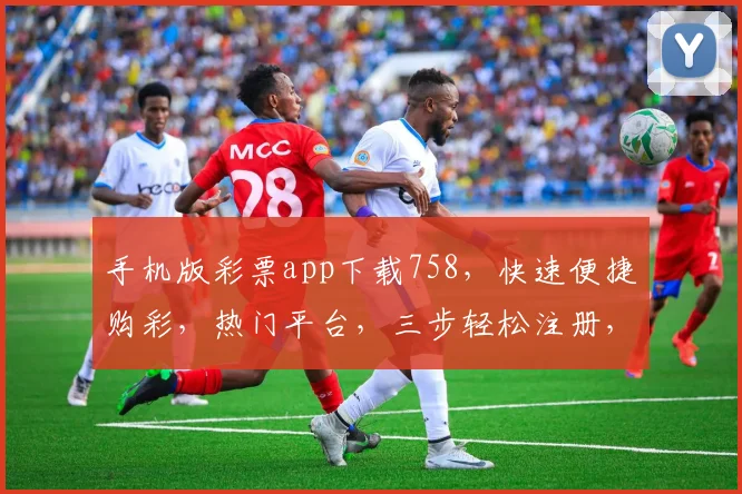 手机版彩票app下载758，快速便捷购彩，热门平台，三步轻松注册，尽享好运