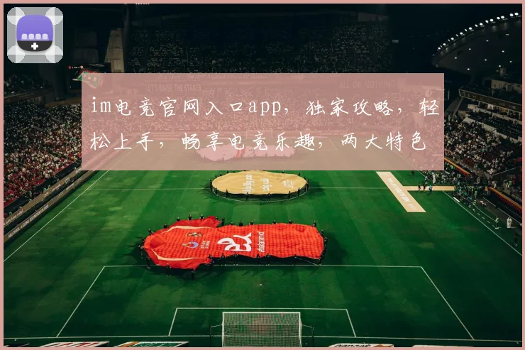 im电竞官网入口app，独家攻略，轻松上手，畅享电竞乐趣，两大特色，不容错过，立即下载