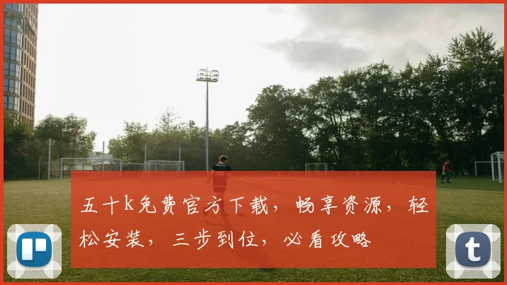 五十k免费官方下载，畅享资源，轻松安装，三步到位，必看攻略