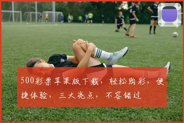 500彩票苹果版下载，轻松购彩，便捷体验，三大亮点，不容错过